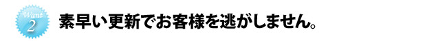 素早い更新でお客様を逃しません